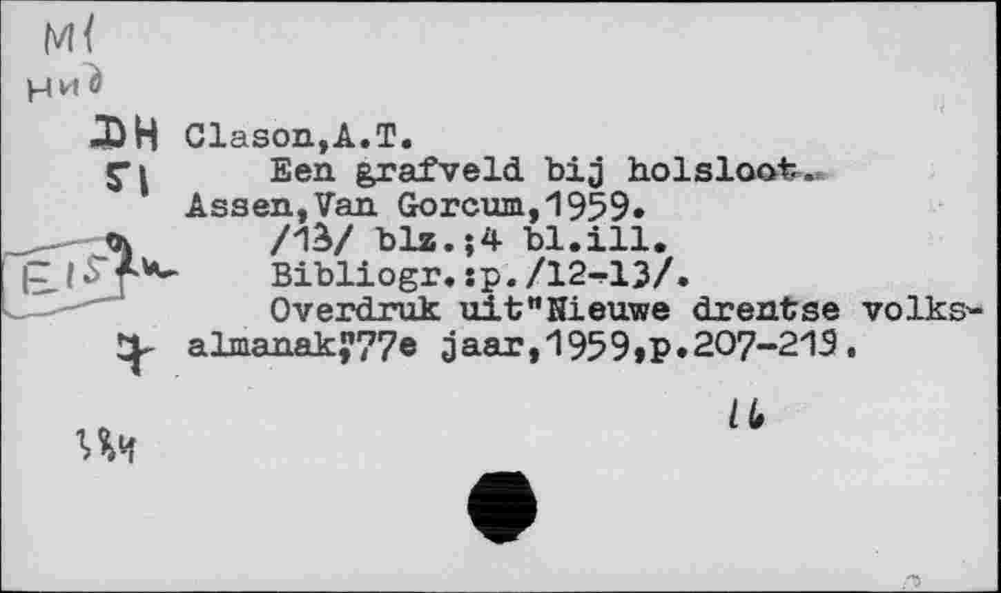 ﻿Ни è
Д)Н Clason,A.T.
Een grafveld bij holsloot.
Assen,Van Gorcum,1959*
<h	/1S/ blz.;4 bl.ill.
(-J^p***	Bibliogr. :p. /12«*13/.
Overdruk uit"Nieu.we drentse volks-almanak?77® 3aar»"1959»p.207-21Э.
Пи